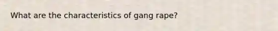 What are the characteristics of gang rape?