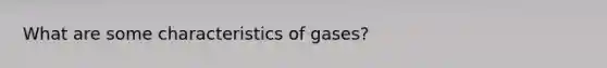 What are some characteristics of gases?