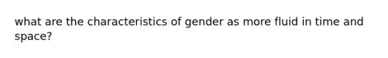 what are the characteristics of gender as more fluid in time and space?