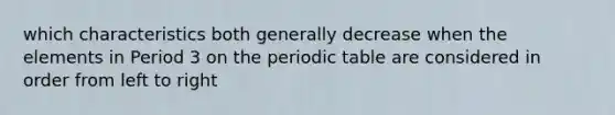 which characteristics both generally decrease when the elements in Period 3 on <a href='https://www.questionai.com/knowledge/kIrBULvFQz-the-periodic-table' class='anchor-knowledge'>the periodic table</a> are considered in order from left to right