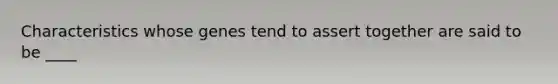 Characteristics whose genes tend to assert together are said to be ____