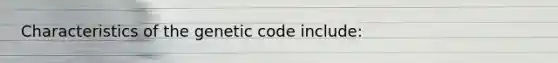 Characteristics of the genetic code include: