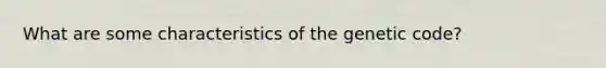 What are some characteristics of the genetic code?