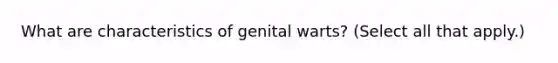 What are characteristics of genital warts? (Select all that apply.)