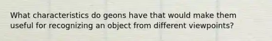 What characteristics do geons have that would make them useful for recognizing an object from different viewpoints?