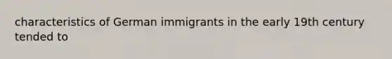 characteristics of German immigrants in the early 19th century tended to