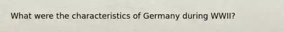 What were the characteristics of Germany during WWII?