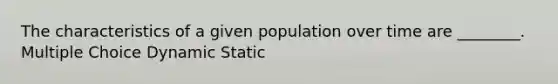 The characteristics of a given population over time are ________. Multiple Choice Dynamic Static