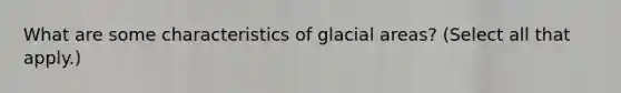 What are some characteristics of glacial areas? (Select all that apply.)