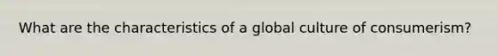 What are the characteristics of a global culture of consumerism?