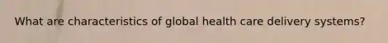 What are characteristics of global health care delivery systems?