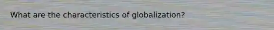 What are the characteristics of globalization?