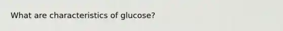 What are characteristics of glucose?