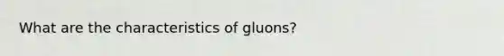 What are the characteristics of gluons?