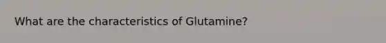 What are the characteristics of Glutamine?