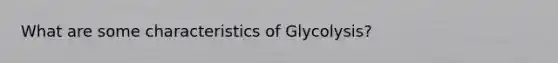 What are some characteristics of Glycolysis?