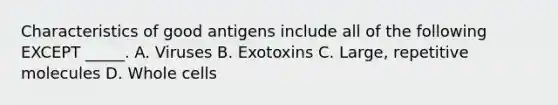 Characteristics of good antigens include all of the following EXCEPT _____. A. Viruses B. Exotoxins C. Large, repetitive molecules D. Whole cells