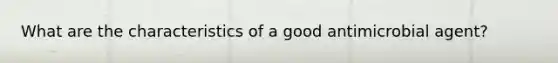 What are the characteristics of a good antimicrobial agent?