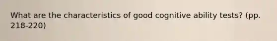 What are the characteristics of good cognitive ability tests? (pp. 218-220)