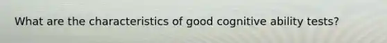 What are the characteristics of good cognitive ability tests?