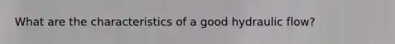 What are the characteristics of a good hydraulic flow?