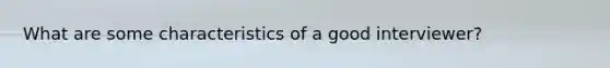 What are some characteristics of a good interviewer?