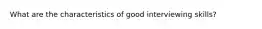 What are the characteristics of good interviewing skills?