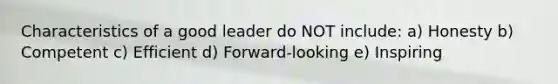 Characteristics of a good leader do NOT include: a) Honesty b) Competent c) Efficient d) Forward-looking e) Inspiring