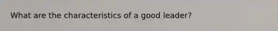 What are the characteristics of a good leader?