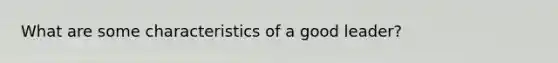 What are some characteristics of a good leader?