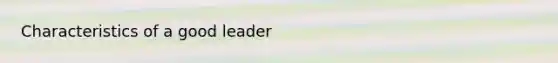 Characteristics of a good leader