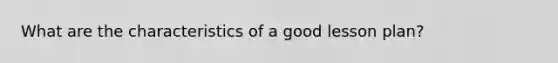 What are the characteristics of a good lesson plan?