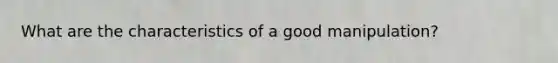 What are the characteristics of a good manipulation?