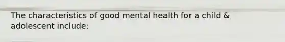 The characteristics of good mental health for a child & adolescent include: