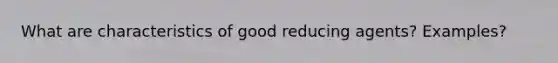 What are characteristics of good reducing agents? Examples?