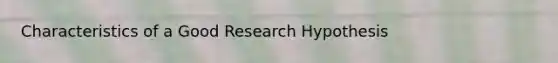 Characteristics of a Good Research Hypothesis