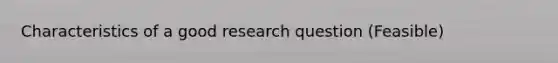 Characteristics of a good research question (Feasible)