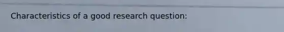 Characteristics of a good research question: