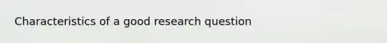 Characteristics of a good research question