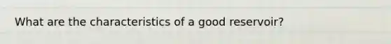 What are the characteristics of a good reservoir?