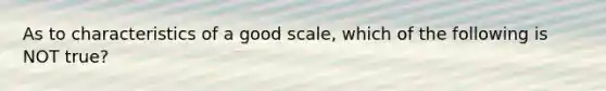 As to characteristics of a good scale, which of the following is NOT true?