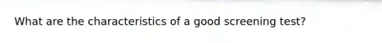 What are the characteristics of a good screening test?
