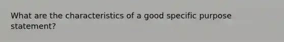 What are the characteristics of a good specific purpose statement?