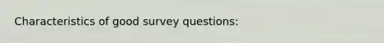 Characteristics of good survey questions: