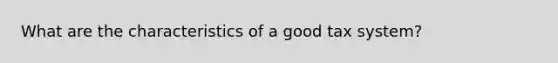 What are the characteristics of a good tax system?