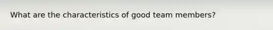 What are the characteristics of good team members?