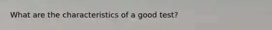 What are the characteristics of a good test?