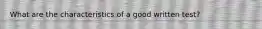 What are the characteristics of a good written test?