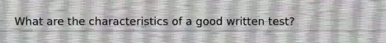 What are the characteristics of a good written test?