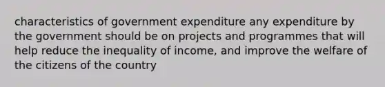 characteristics of government expenditure any expenditure by the government should be on projects and programmes that will help reduce the inequality of income, and improve the welfare of the citizens of the country